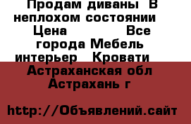 Продам диваны. В неплохом состоянии. › Цена ­ 15 000 - Все города Мебель, интерьер » Кровати   . Астраханская обл.,Астрахань г.